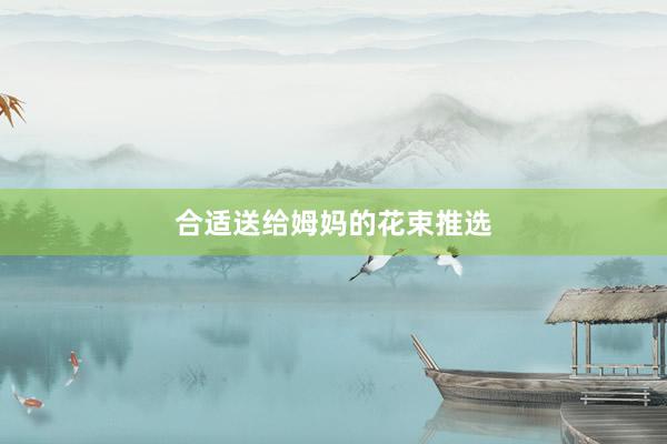 合适送给姆妈的花束推选