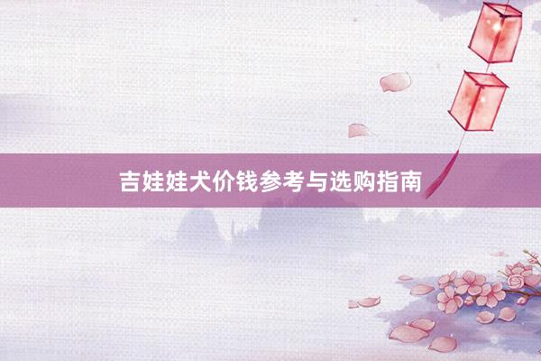 吉娃娃犬价钱参考与选购指南